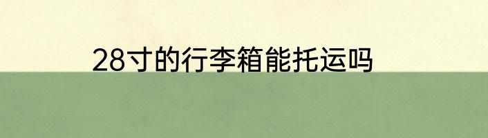 28寸的行李箱能托运吗