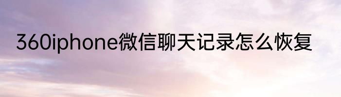 360iphone微信聊天记录怎么恢复