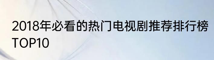 2018年必看的热门电视剧推荐排行榜TOP10
