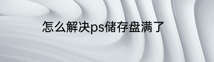 怎么解决ps储存盘满了