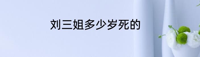 刘三姐多少岁死的