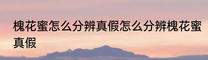 槐花蜜怎么分辨真假怎么分辨槐花蜜真假