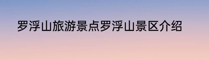 罗浮山旅游景点罗浮山景区介绍