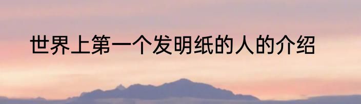 世界上第一个发明纸的人的介绍