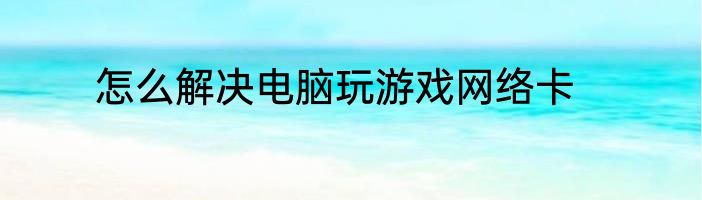 怎么解决电脑玩游戏网络卡