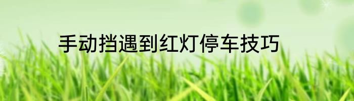 手动挡遇到红灯停车技巧