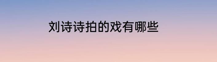 刘诗诗拍的戏有哪些