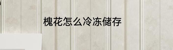 槐花怎么冷冻储存