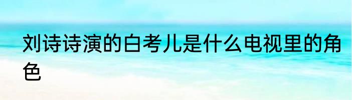 刘诗诗演的白考儿是什么电视里的角色