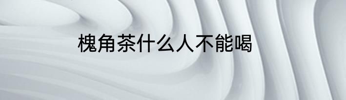 槐角茶什么人不能喝