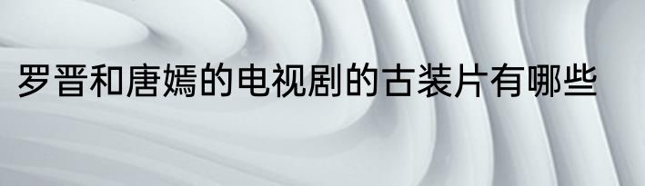 罗晋和唐嫣的电视剧的古装片有哪些
