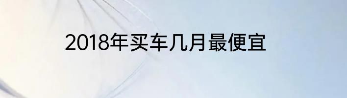 2018年买车几月最便宜