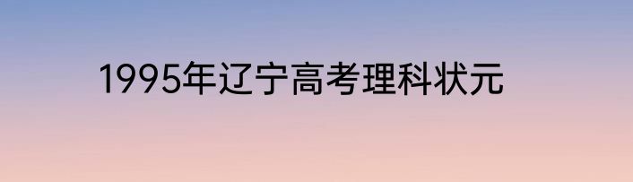 1995年辽宁高考理科状元