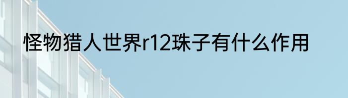 怪物猎人世界r12珠子有什么作用