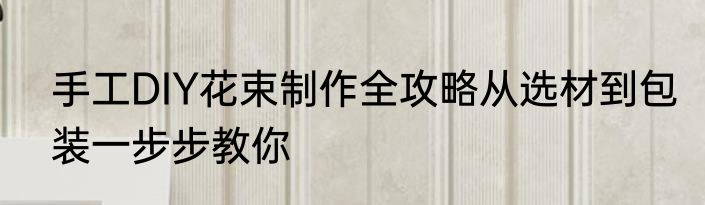 手工DIY花束制作全攻略从选材到包装一步步教你