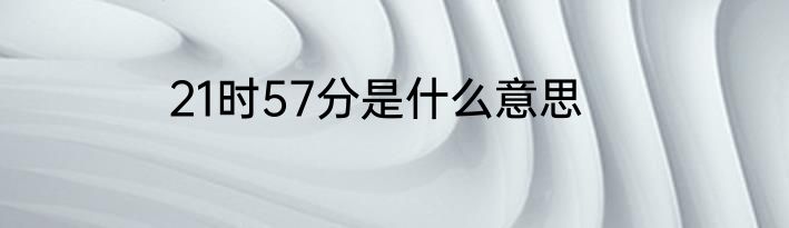 21时57分是什么意思