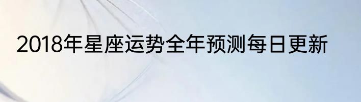 2018年星座运势全年预测每日更新
