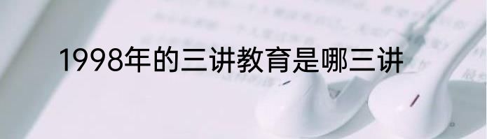 1998年的三讲教育是哪三讲