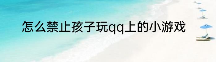 怎么禁止孩子玩qq上的小游戏