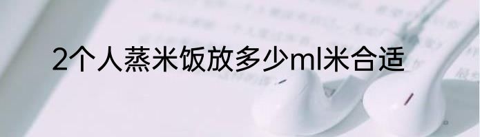 2个人蒸米饭放多少ml米合适