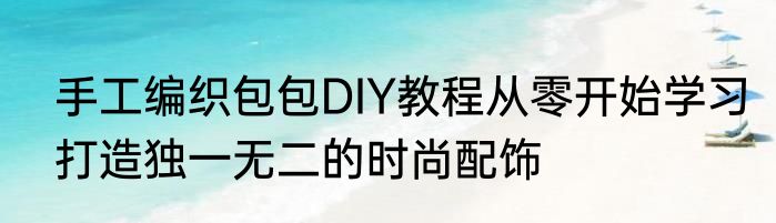 手工编织包包DIY教程从零开始学习打造独一无二的时尚配饰