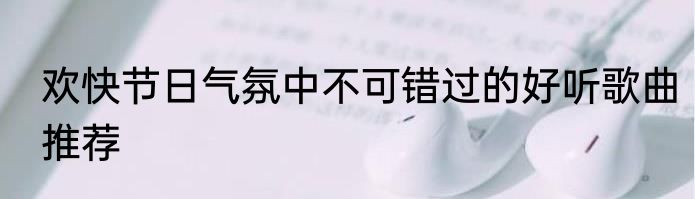 欢快节日气氛中不可错过的好听歌曲推荐