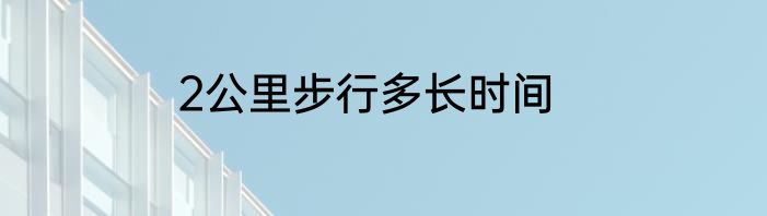 2公里步行多长时间