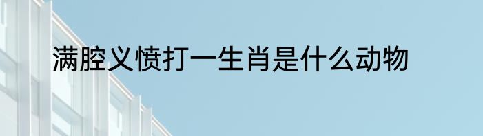 满腔义愤打一生肖是什么动物
