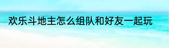 欢乐斗地主怎么组队和好友一起玩