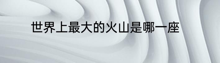 世界上最大的火山是哪一座