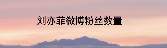 刘亦菲微博粉丝数量