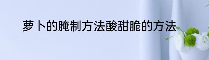 萝卜的腌制方法酸甜脆的方法