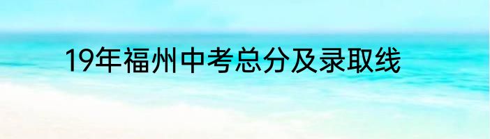 19年福州中考总分及录取线