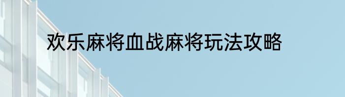 欢乐麻将血战麻将玩法攻略
