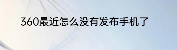 360最近怎么没有发布手机了