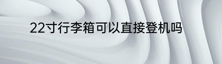 22寸行李箱可以直接登机吗