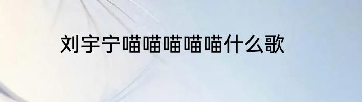 刘宇宁喵喵喵喵喵什么歌