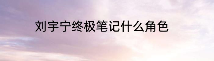 刘宇宁终极笔记什么角色