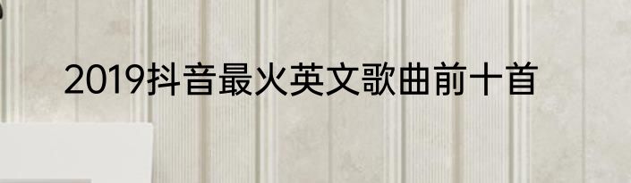 2019抖音最火英文歌曲前十首