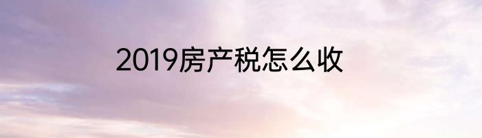 2019房产税怎么收
