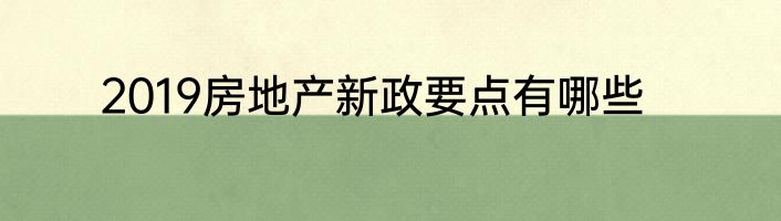 2019房地产新政要点有哪些