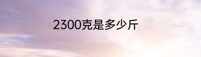 2300克是多少斤