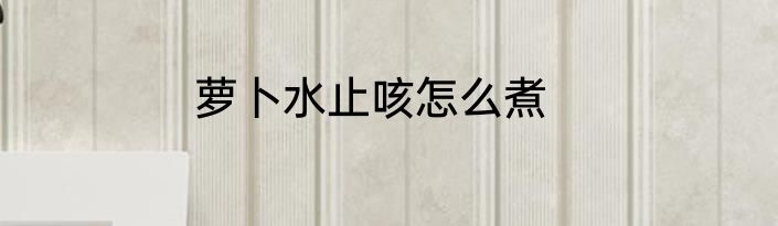 萝卜水止咳怎么煮