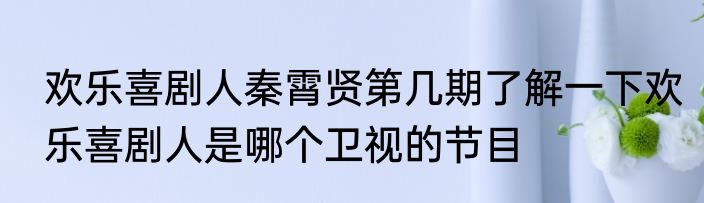 欢乐喜剧人秦霄贤第几期了解一下欢乐喜剧人是哪个卫视的节目