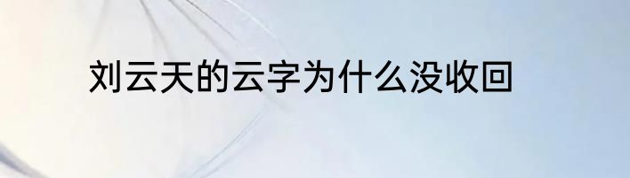 刘云天的云字为什么没收回