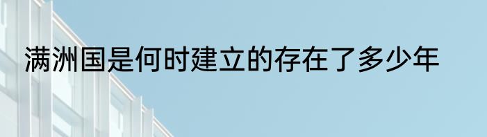 满洲国是何时建立的存在了多少年