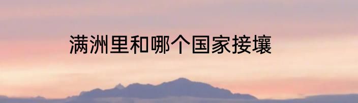 满洲里和哪个国家接壤