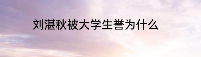 刘湛秋被大学生誉为什么