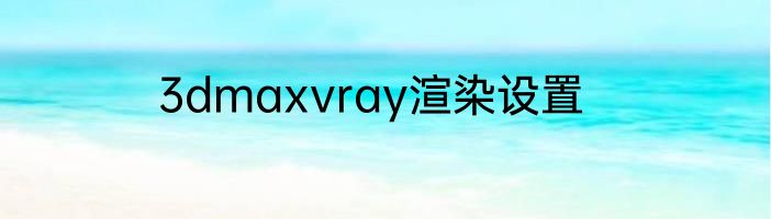 3dmaxvray渲染设置
