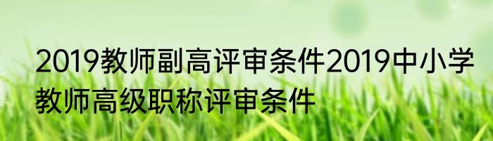 2019教师副高评审条件2019中小学教师高级职称评审条件